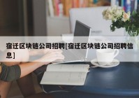 宿迁区块链公司招聘[宿迁区块链公司招聘信息]