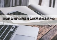 区块链公司的上游是什么[区块链的上游产业]