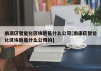 南康区智能化区块链是什么公司[南康区智能化区块链是什么公司的]