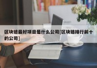 区块链最好项目是什么公司[区块链排行前十的公司]