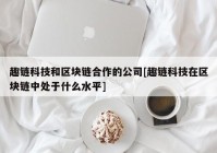 趣链科技和区块链合作的公司[趣链科技在区块链中处于什么水平]