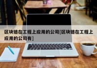 区块链在工程上应用的公司[区块链在工程上应用的公司有]