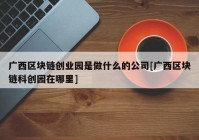 广西区块链创业园是做什么的公司[广西区块链科创园在哪里]