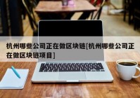 杭州哪些公司正在做区块链[杭州哪些公司正在做区块链项目]