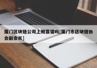 厦门区块链公司上班靠谱吗[厦门市区块链协会副会长]