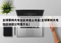 全球第四大电信区块链公司是[全球第四大电信区块链公司是什么]