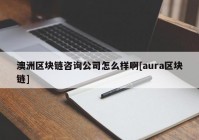 澳洲区块链咨询公司怎么样啊[aura区块链]