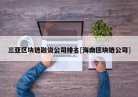 三亚区块链融资公司排名[海南区块链公司]