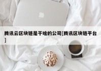 腾讯云区块链是干啥的公司[腾讯区块链平台]