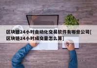 区块链24小时自动化交易软件有哪些公司[区块链24小时成交量怎么算]