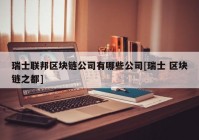 瑞士联邦区块链公司有哪些公司[瑞士 区块链之都]