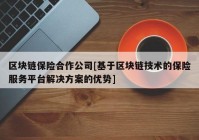 区块链保险合作公司[基于区块链技术的保险服务平台解决方案的优势]