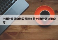 中国外贸区块链公司排名前十[海外区块链公司]