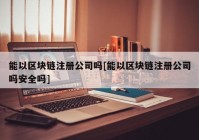 能以区块链注册公司吗[能以区块链注册公司吗安全吗]