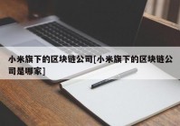 小米旗下的区块链公司[小米旗下的区块链公司是哪家]